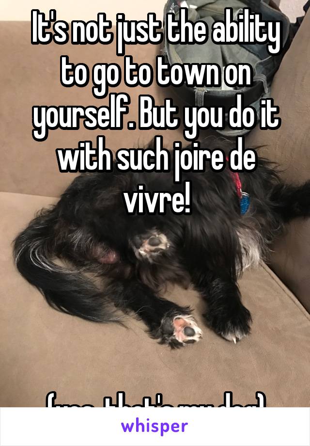 It's not just the ability to go to town on yourself. But you do it with such joire de vivre!




(yes, that's my dog)