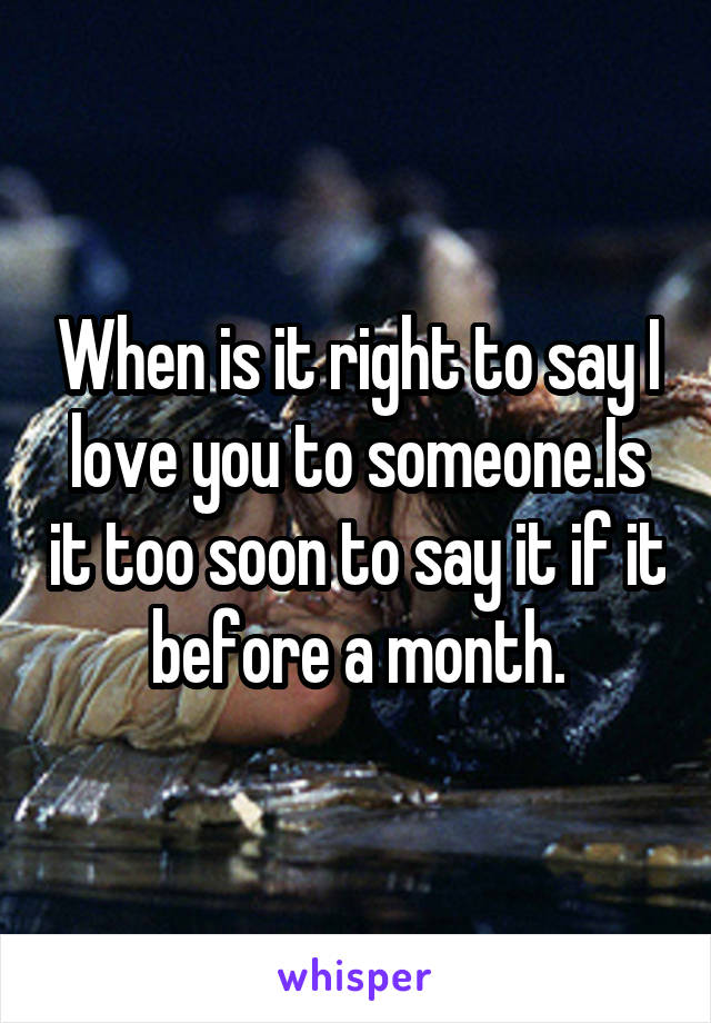 When is it right to say I love you to someone.Is it too soon to say it if it before a month.