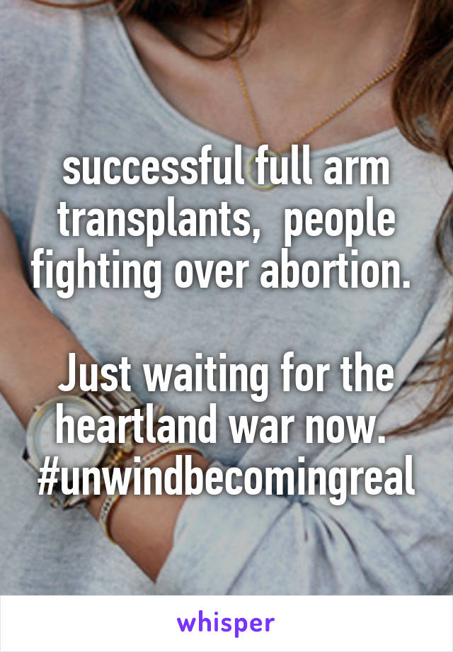 successful full arm transplants,  people fighting over abortion. 

Just waiting for the heartland war now. 
#unwindbecomingreal