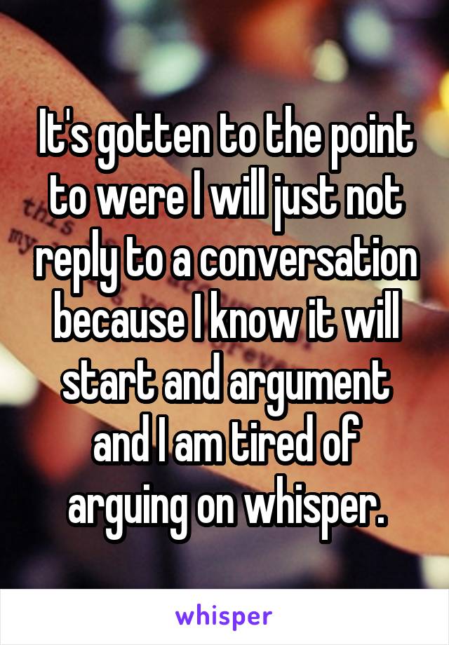 It's gotten to the point to were I will just not reply to a conversation because I know it will start and argument and I am tired of arguing on whisper.