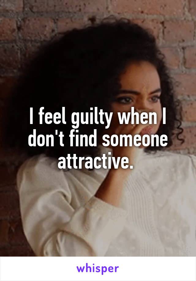 I feel guilty when I don't find someone attractive. 