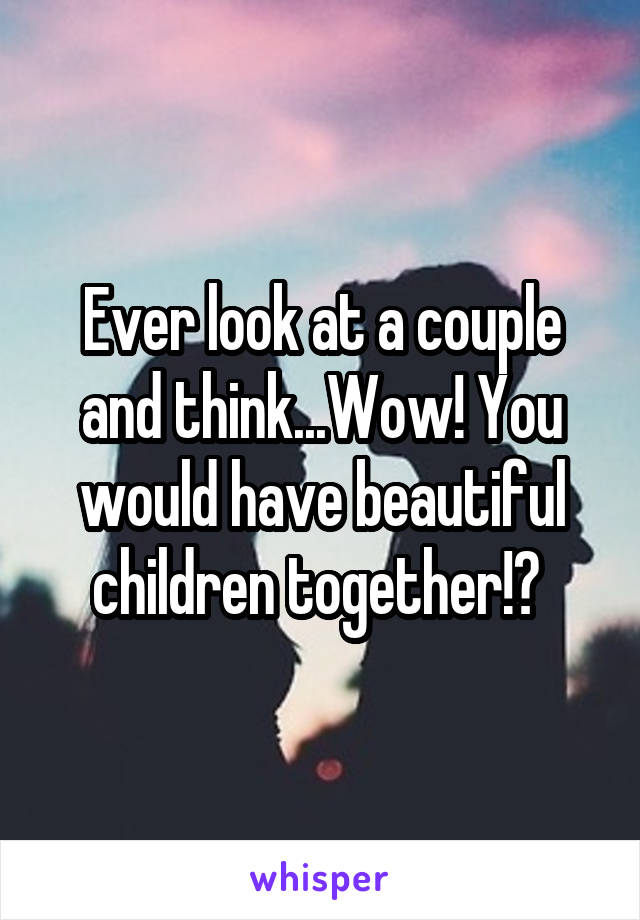 Ever look at a couple and think...Wow! You would have beautiful children together!? 