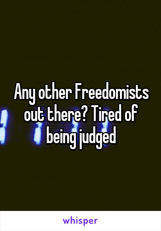 Any other Freedomists out there? Tired of being judged