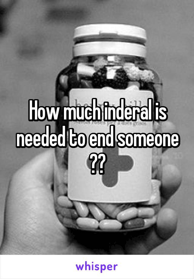 How much inderal is needed to end someone ??