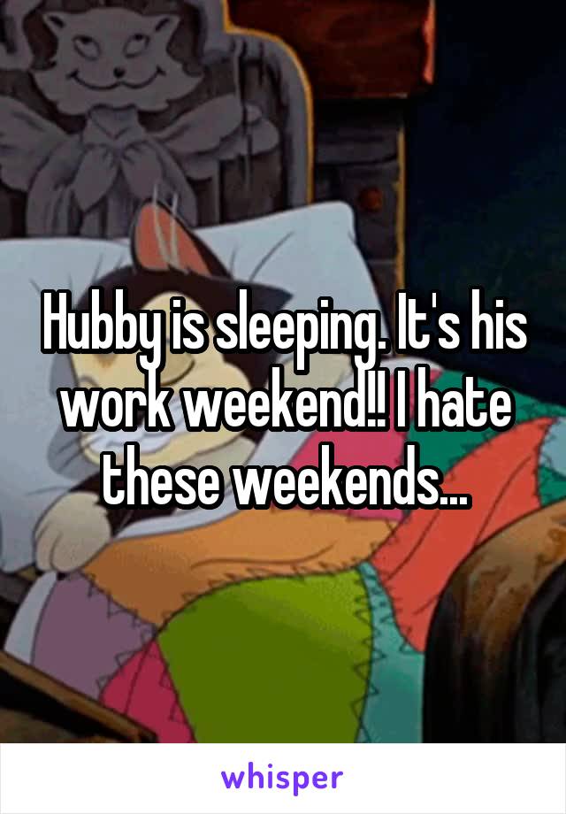 Hubby is sleeping. It's his work weekend!! I hate these weekends...