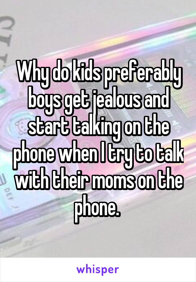 Why do kids preferably boys get jealous and start talking on the phone when I try to talk with their moms on the phone. 