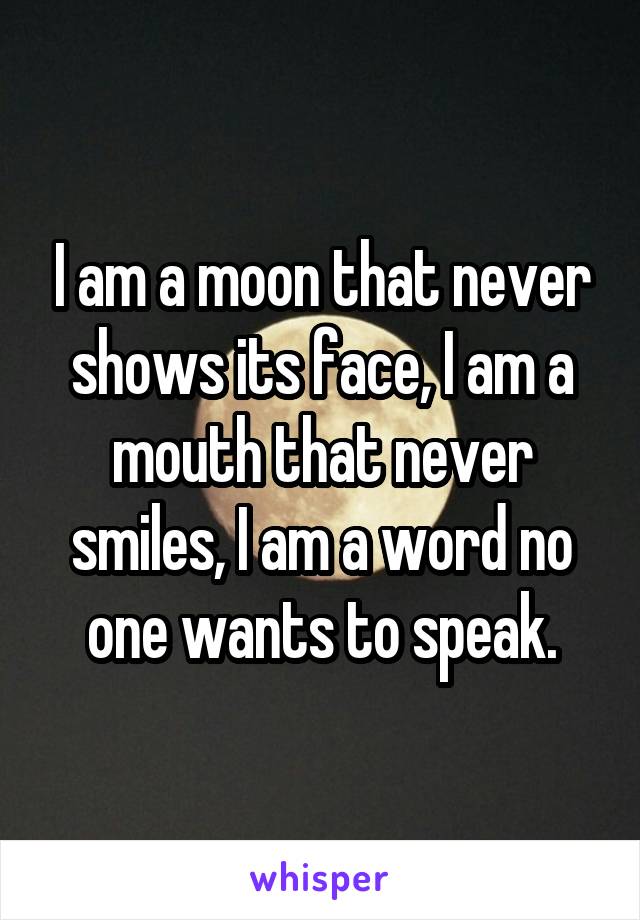 I am a moon that never shows its face, I am a mouth that never smiles, I am a word no one wants to speak.