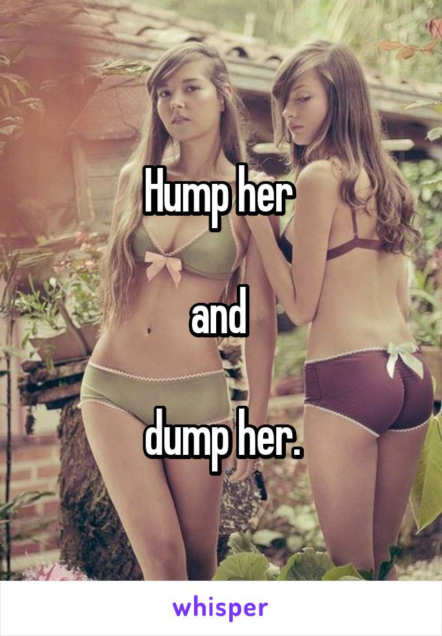 Hump her 

and 

dump her.