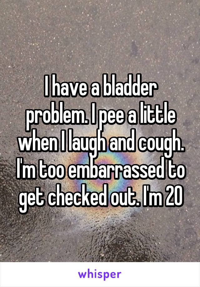 I have a bladder problem. I pee a little when I laugh and cough. I'm too embarrassed to get checked out. I'm 20