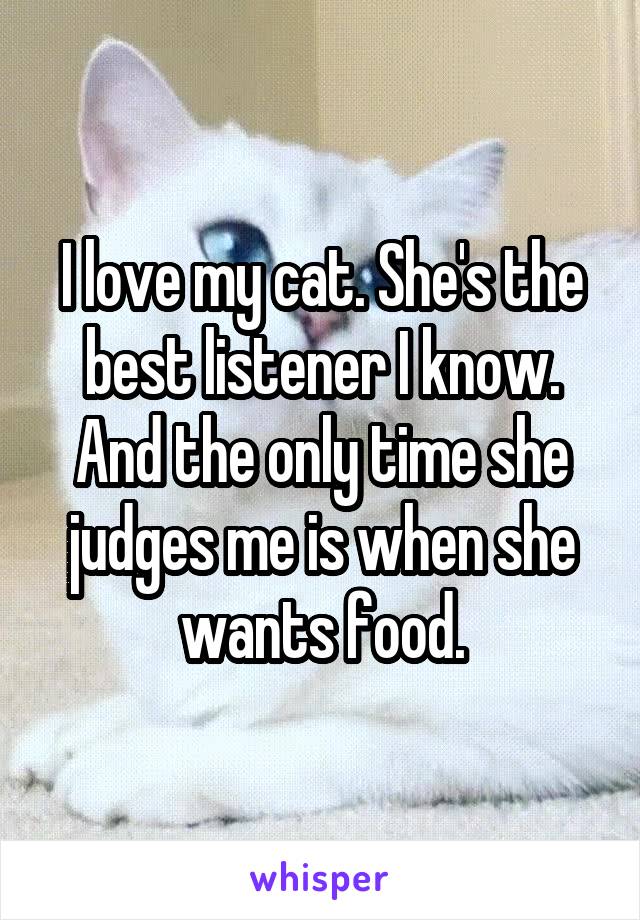 I love my cat. She's the best listener I know. And the only time she judges me is when she wants food.