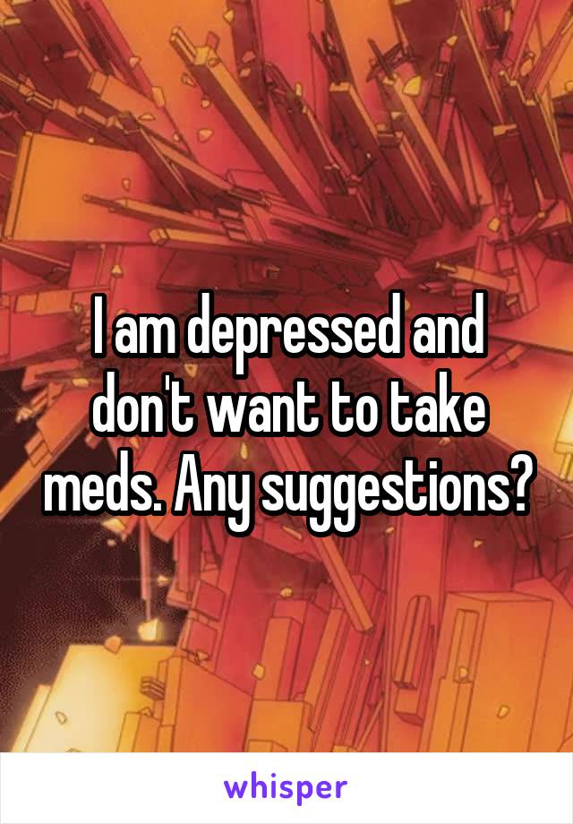 I am depressed and don't want to take meds. Any suggestions?