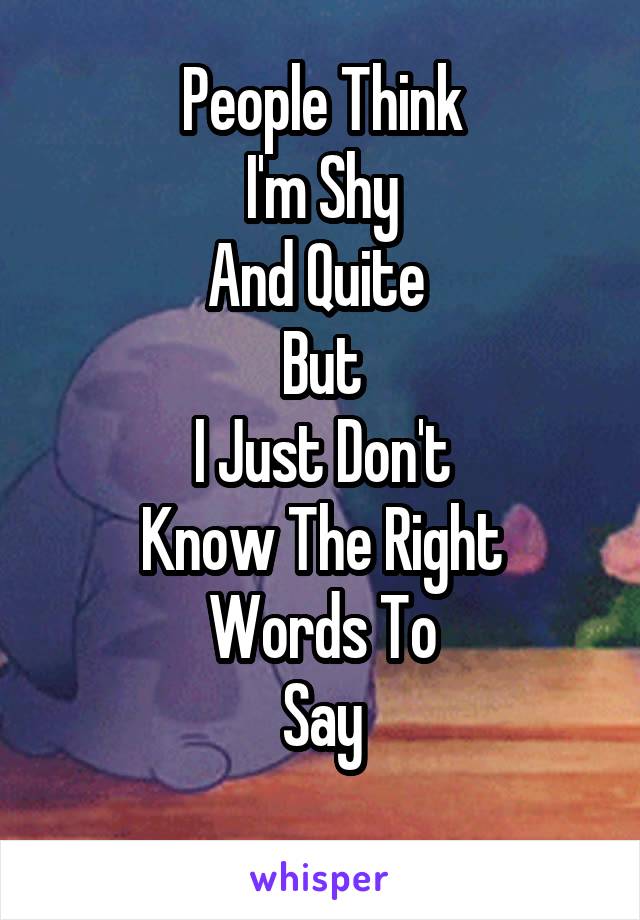 People Think
I'm Shy
And Quite 
But
I Just Don't
Know The Right
Words To
Say
