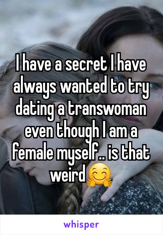 I have a secret I have always wanted to try dating a transwoman even though I am a female myself.. is that weird🤗