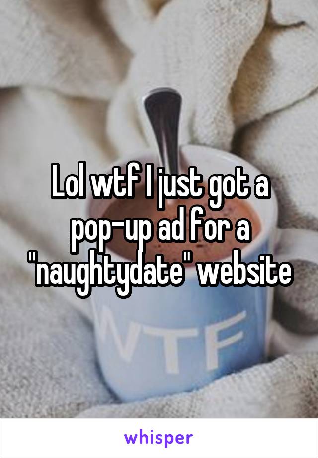 Lol wtf I just got a
pop-up ad for a "naughtydate" website