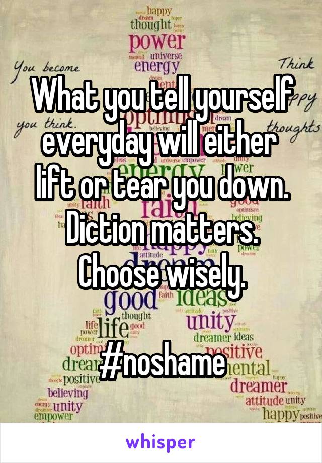 What you tell yourself everyday will either 
lift or tear you down.
Diction matters.
Choose wisely.

#noshame