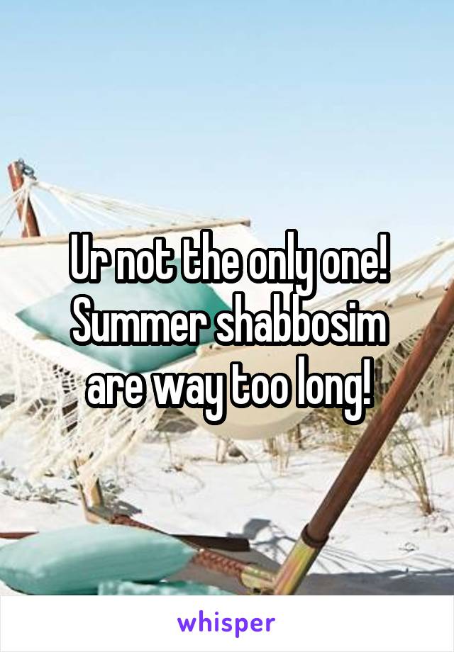 Ur not the only one!
Summer shabbosim are way too long!