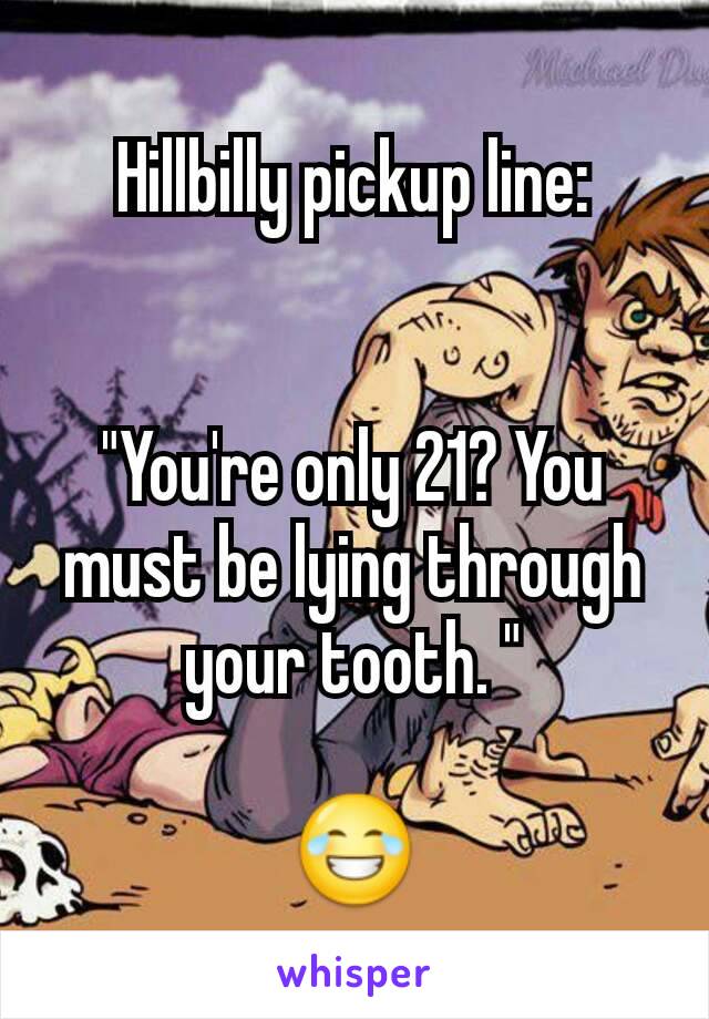 Hillbilly pickup line:


"You're only 21? You must be lying through your tooth. "

😂