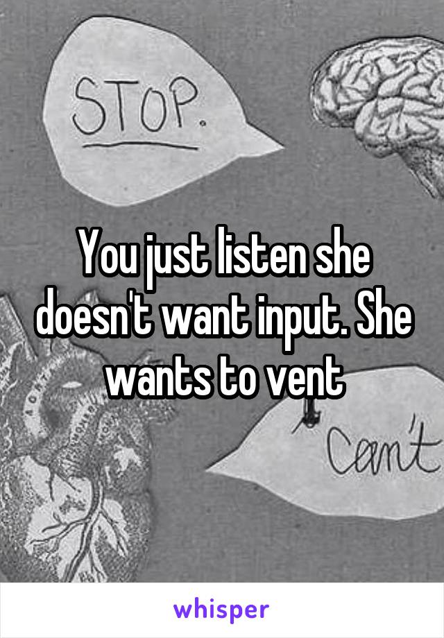 You just listen she doesn't want input. She wants to vent