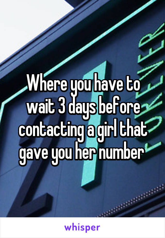 Where you have to wait 3 days before contacting a girl that gave you her number 