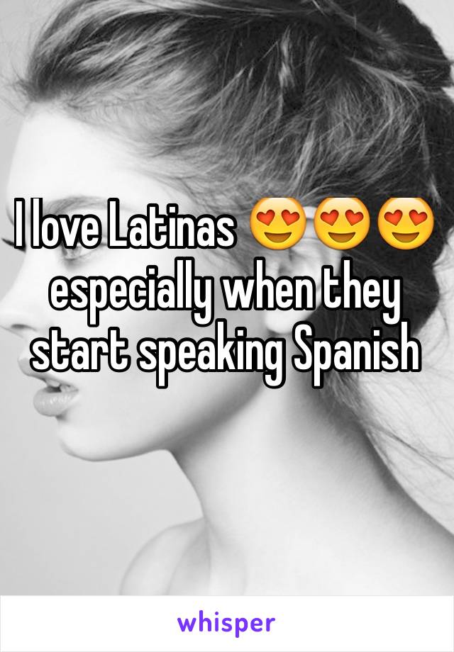 I love Latinas 😍😍😍 especially when they start speaking Spanish 