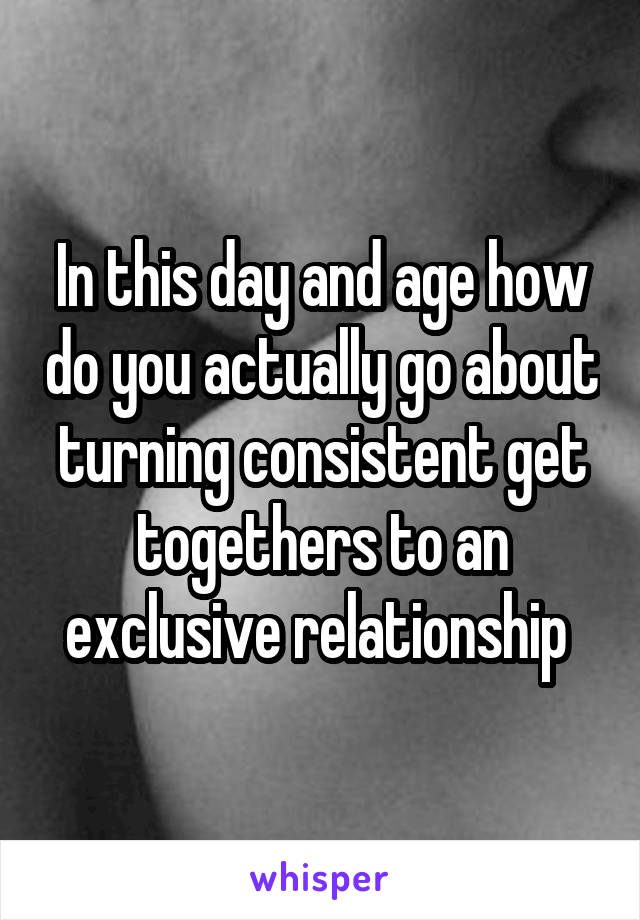 In this day and age how do you actually go about turning consistent get togethers to an exclusive relationship 