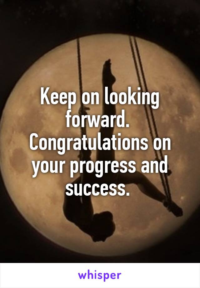 Keep on looking forward.  Congratulations on your progress and success. 