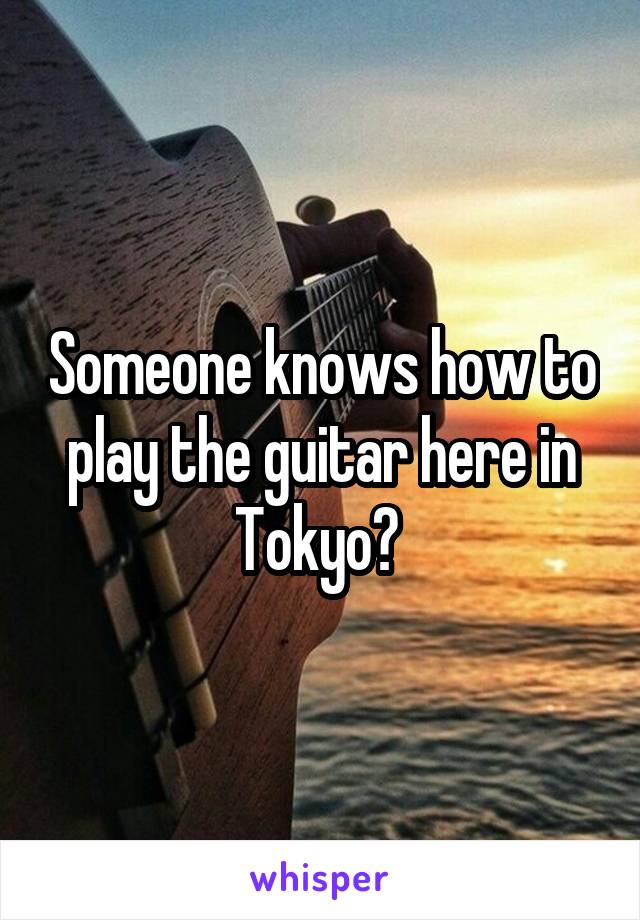 Someone knows how to play the guitar here in Tokyo? 