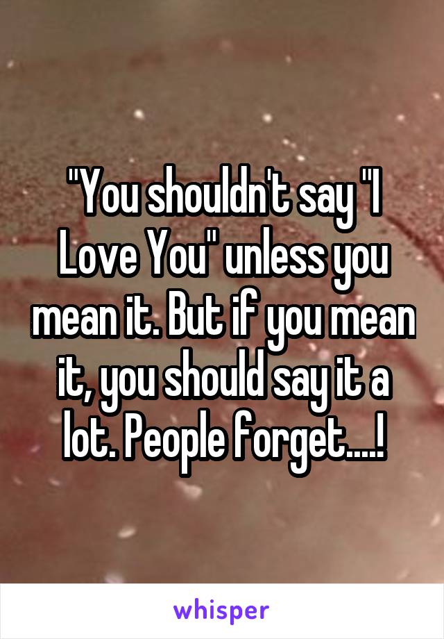 "You shouldn't say "I Love You" unless you mean it. But if you mean it, you should say it a lot. People forget....!