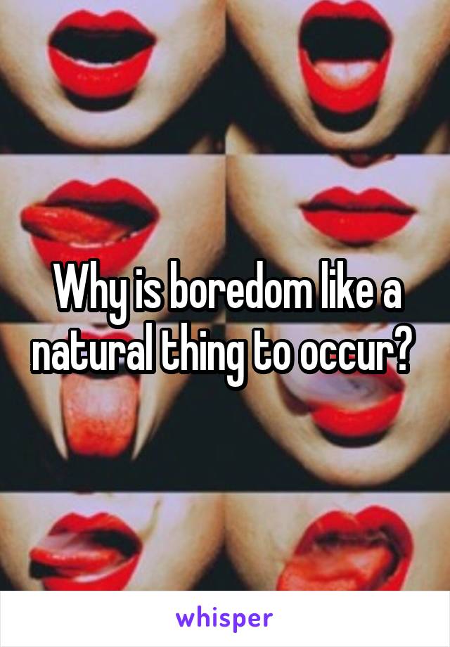 Why is boredom like a natural thing to occur? 