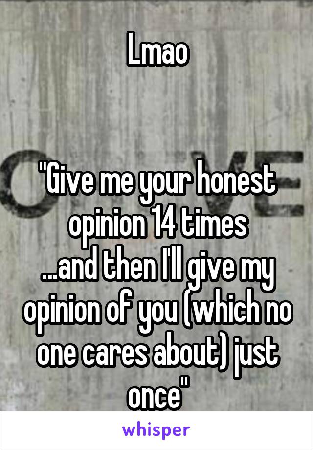 Lmao


"Give me your honest opinion 14 times
...and then I'll give my opinion of you (which no one cares about) just once"