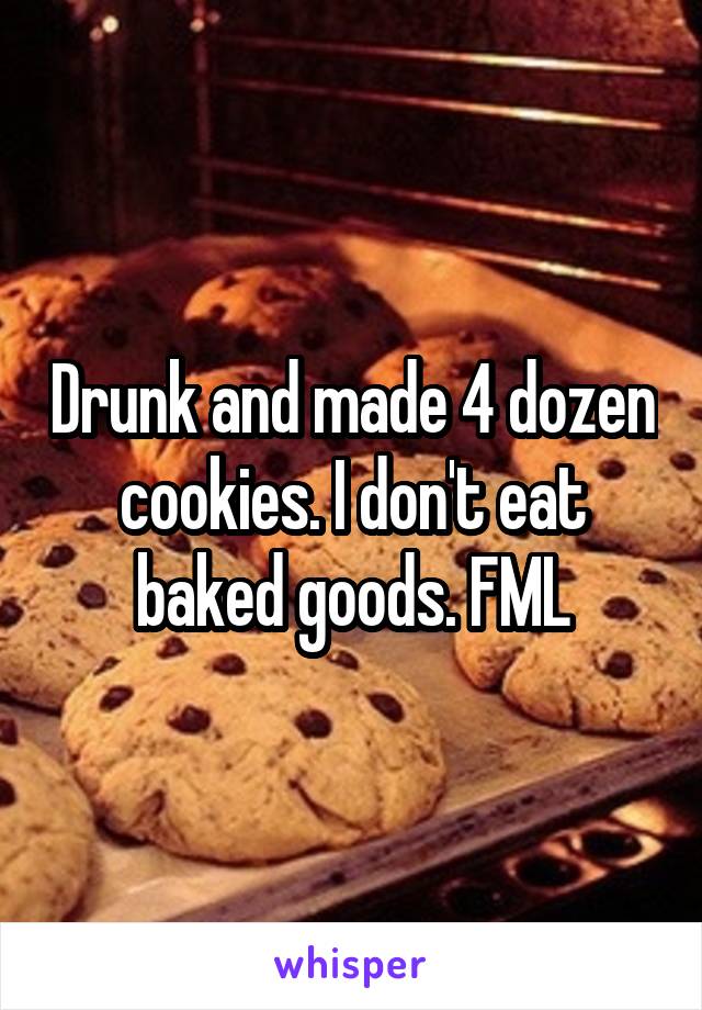 Drunk and made 4 dozen cookies. I don't eat baked goods. FML