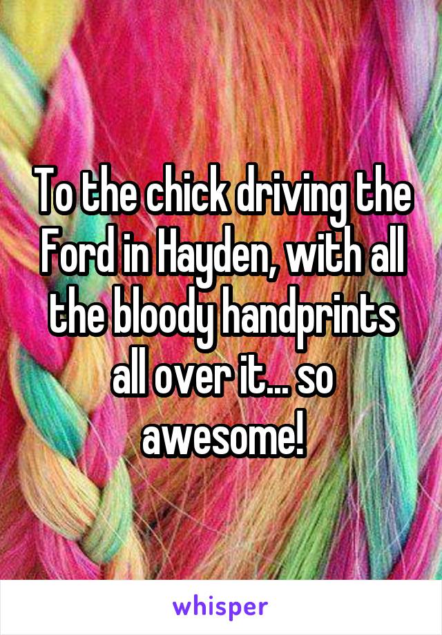 To the chick driving the Ford in Hayden, with all the bloody handprints all over it... so awesome!