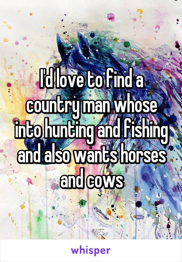 I'd love to find a country man whose into hunting and fishing and also wants horses and cows