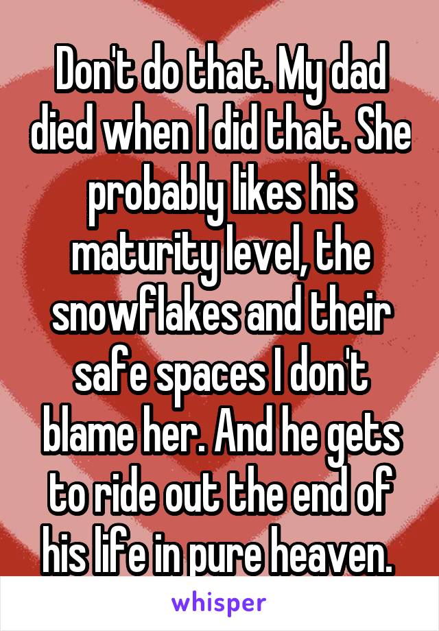 Don't do that. My dad died when I did that. She probably likes his maturity level, the snowflakes and their safe spaces I don't blame her. And he gets to ride out the end of his life in pure heaven. 