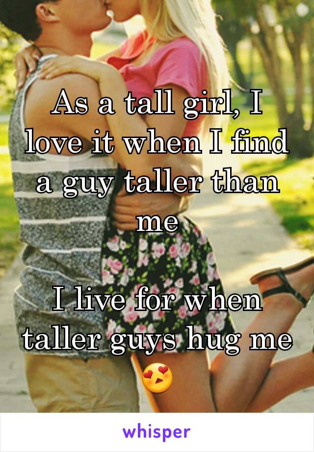 As a tall girl, I love it when I find a guy taller than me

I live for when taller guys hug me 😍