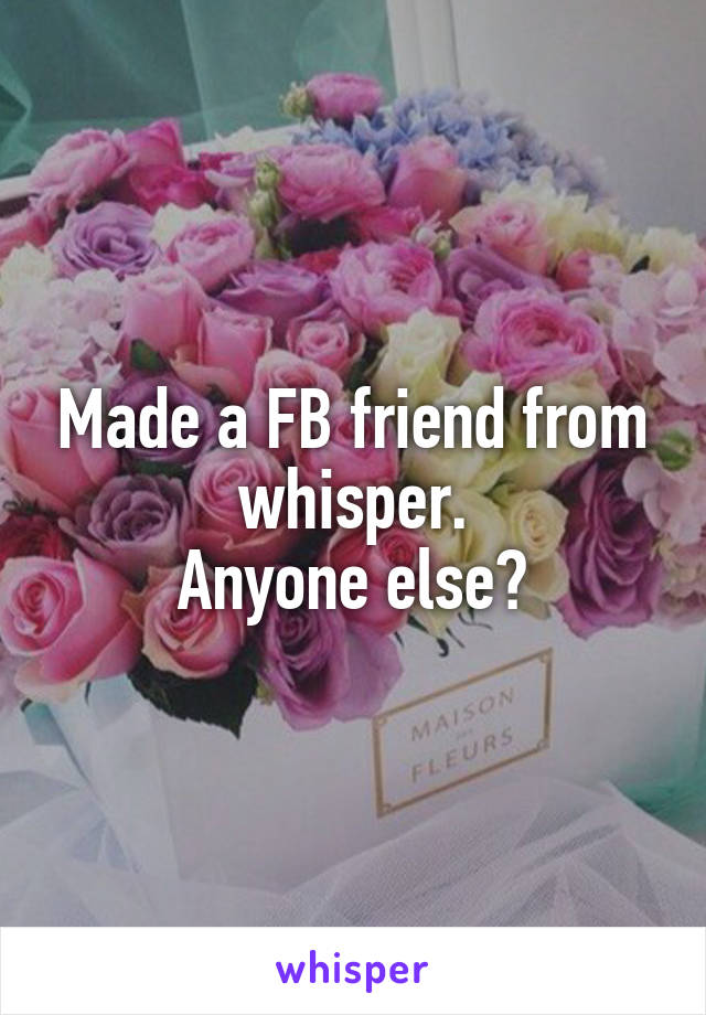 Made a FB friend from whisper.
Anyone else?