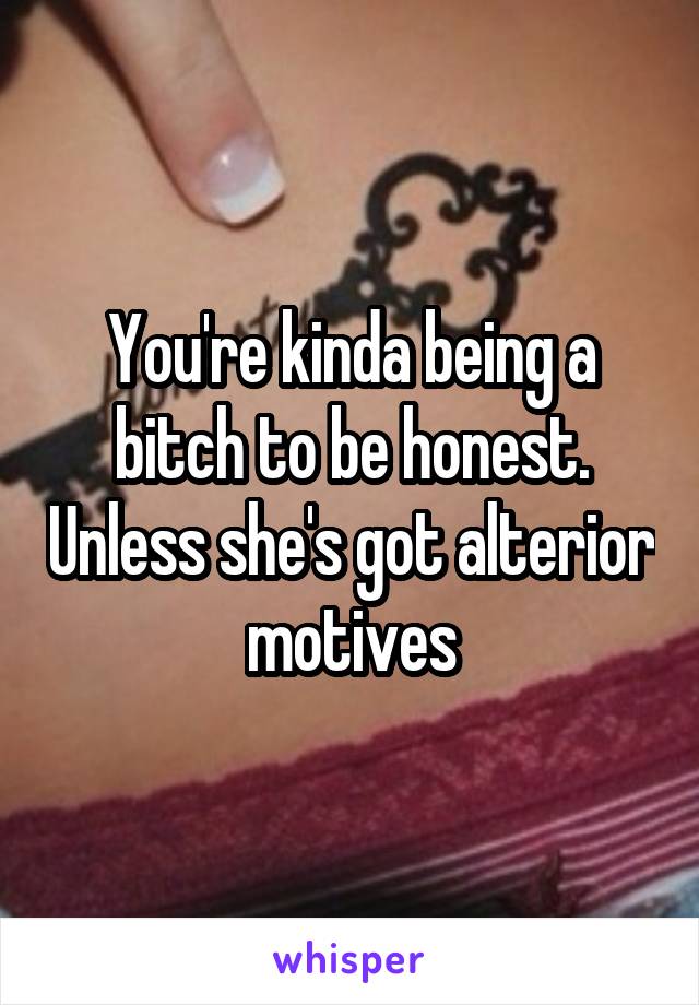 You're kinda being a bitch to be honest. Unless she's got alterior motives