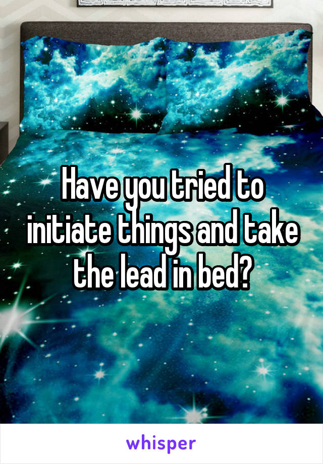 Have you tried to initiate things and take the lead in bed?