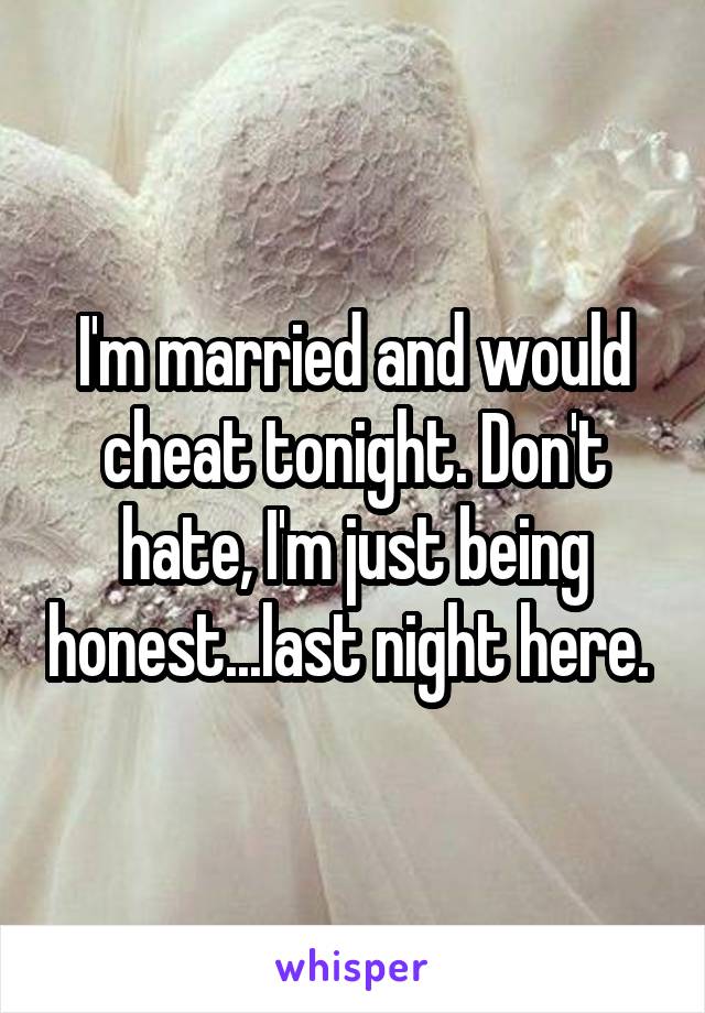 I'm married and would cheat tonight. Don't hate, I'm just being honest...last night here. 