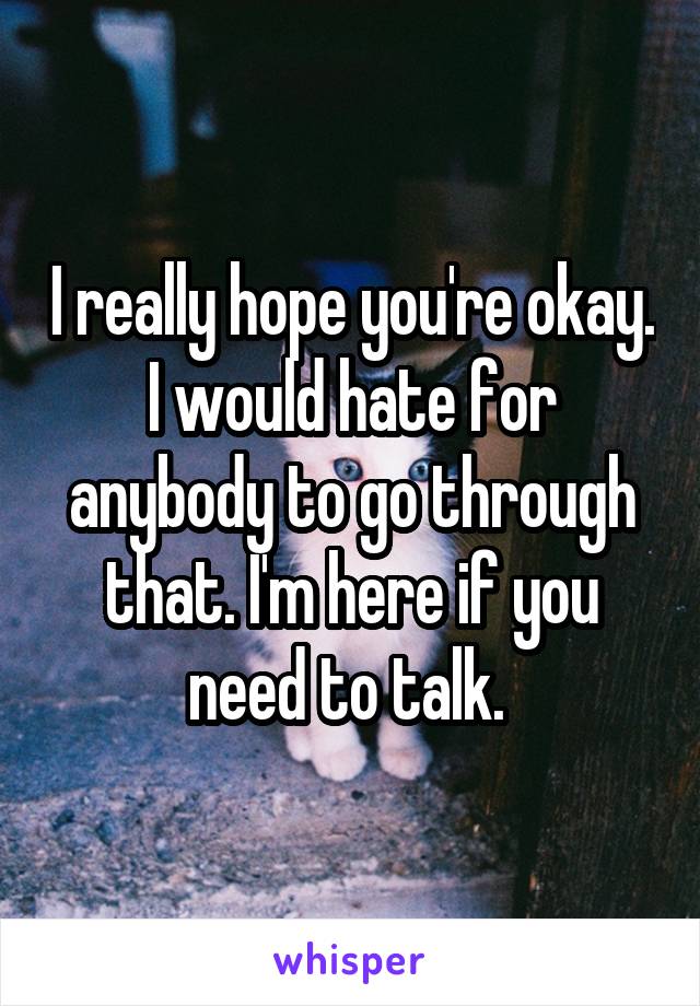 I really hope you're okay. I would hate for anybody to go through that. I'm here if you need to talk. 