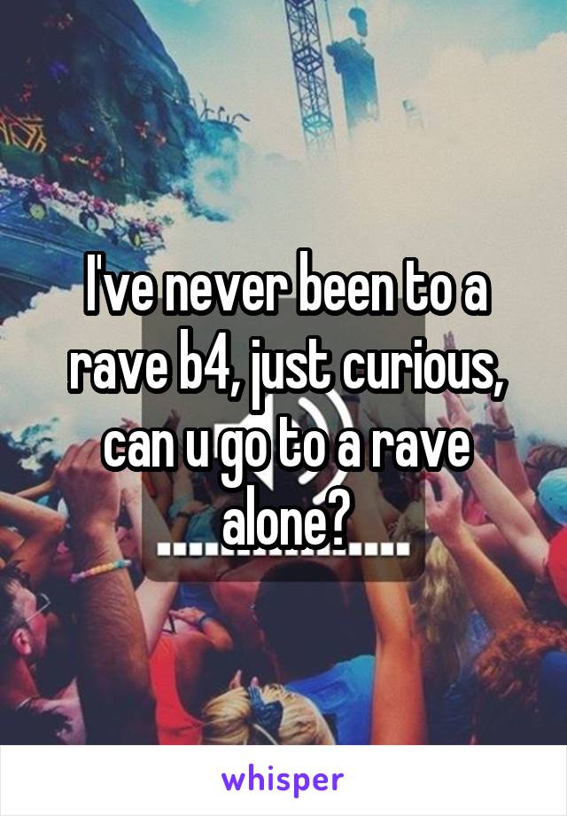 I've never been to a rave b4, just curious, can u go to a rave alone?