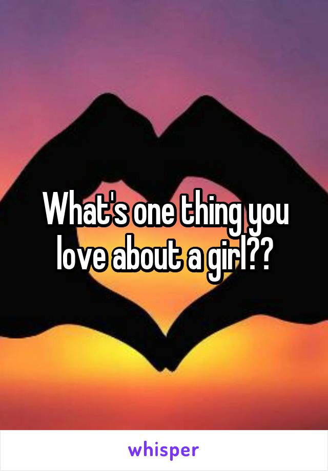 What's one thing you love about a girl??