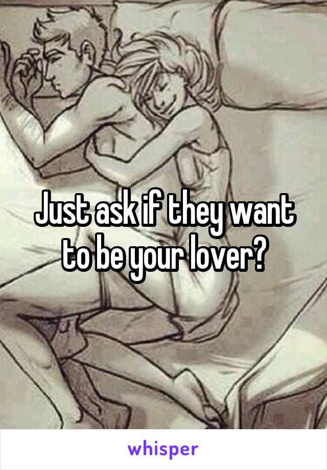 Just ask if they want to be your lover?