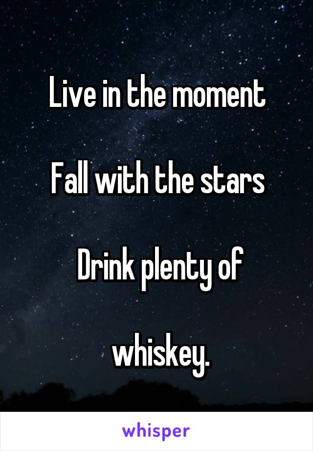 Live in the moment
 
Fall with the stars

 Drink plenty of

 whiskey.