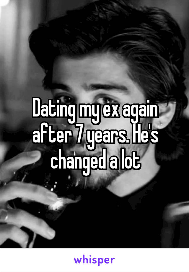 Dating my ex again after 7 years. He's changed a lot