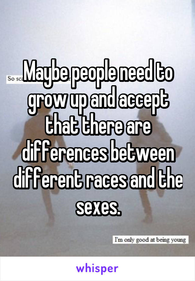 Maybe people need to grow up and accept that there are differences between different races and the sexes.