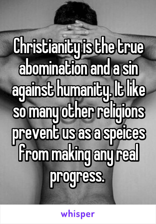 Christianity is the true abomination and a sin against humanity. It like so many other religions prevent us as a speices from making any real progress. 