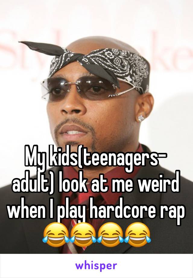 My kids(teenagers-adult) look at me weird when I play hardcore rap 😂😂😂😂