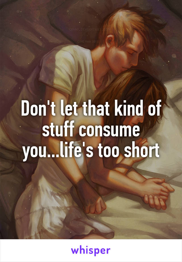 Don't let that kind of stuff consume you...life's too short