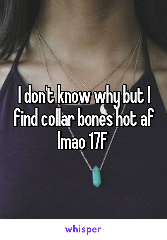 I don't know why but I find collar bones hot af lmao 17F 